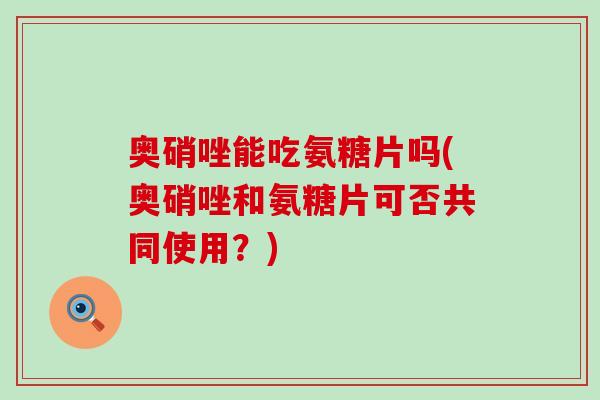 奥硝唑能吃氨糖片吗(奥硝唑和氨糖片可否共同使用?)-第1张图片-氨糖科普网 奥硝唑能吃氨糖片吗(奥硝唑和氨糖片可否共同使用?)-第1张图片-氨糖科普网