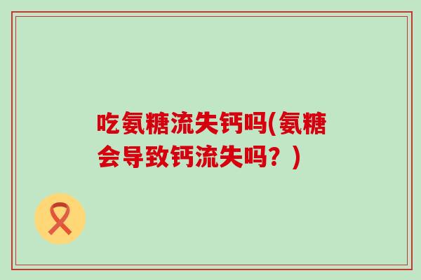 吃氨糖流失钙吗(氨糖会导致钙流失吗?)-第1张图片-氨糖科普网 吃氨糖流失钙吗(氨糖会导致钙流失吗?)-第1张图片-氨糖科普网