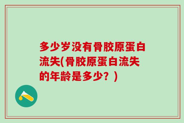 多少岁没有骨胶原蛋白流失(骨胶原蛋白流失的年龄是多少?)-第1张图片-氨糖科普网 多少岁没有骨胶原蛋白流失(骨胶原蛋白流失的年龄是多少?)-第1张图片-氨糖科普网