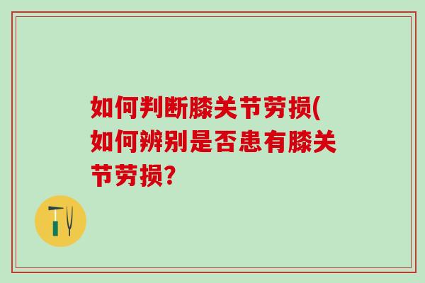 如何判断膝关节劳损(如何辨别是否患有膝关节劳损?-第1张图片-氨糖科普网 如何判断膝关节劳损(如何辨别是否患有膝关节劳损?-第1张图片-氨糖科普网