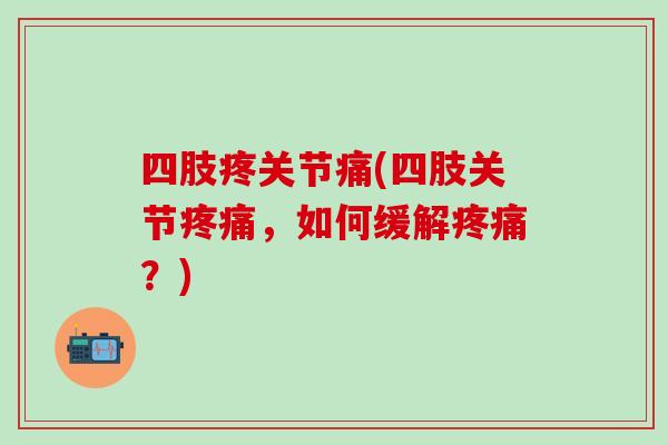 四肢疼关节痛(四肢关节疼痛,如何缓解疼痛?)-第1张图片-氨糖科普网 四肢疼关节痛(四肢关节疼痛,如何缓解疼痛?)-第1张图片-氨糖科普网