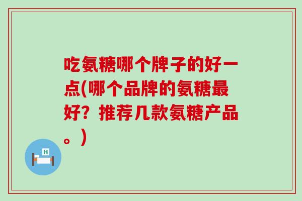 吃氨糖哪个牌子的好一点(哪个品牌的氨糖最好？推荐几款氨糖产品。)-第1张图片-氨糖科普网