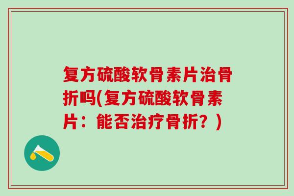 复方硫酸软骨素片治骨折吗(复方硫酸软骨素片：能否治疗骨折？)-第1张图片-氨糖科普网