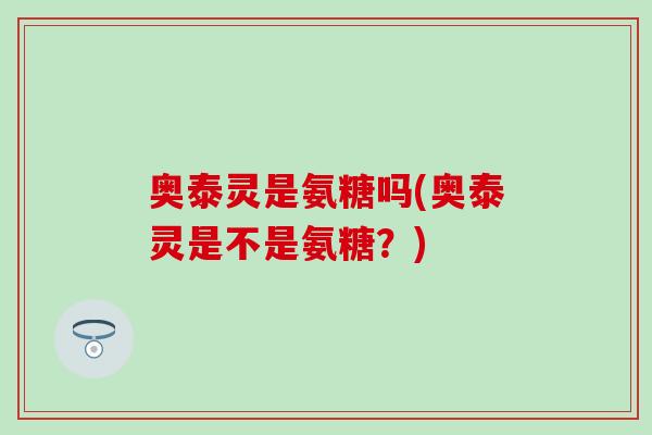 奥泰灵是氨糖吗(奥泰灵是不是氨糖?)-第1张图片-氨糖科普网 奥泰灵是氨糖吗(奥泰灵是不是氨糖?)-第1张图片-氨糖科普网