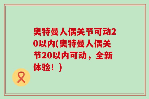 奥特曼人偶关节可动20以内(奥特曼人偶关节20以内可动,全新体验!)-第1张图片-氨糖科普网 奥特曼人偶关节可动20以内(奥特曼人偶关节20以内可动,全新体验!)-第1张图片-氨糖科普网