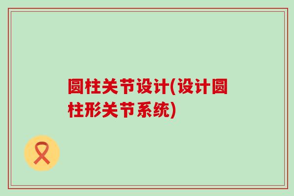 圆柱关节设计(设计圆柱形关节系统)-第1张图片-氨糖科普网 圆柱关节设计(设计圆柱形关节系统)-第1张图片-氨糖科普网