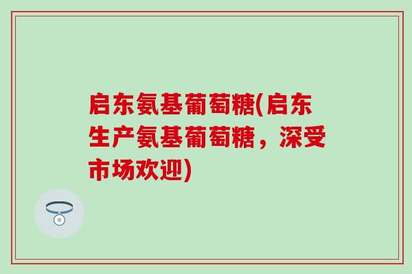启东氨基葡萄糖(启东生产氨基葡萄糖,深受市场欢迎)-第1张图片-氨糖科普网 启东氨基葡萄糖(启东生产氨基葡萄糖,深受市场欢迎)-第1张图片-氨糖科普网