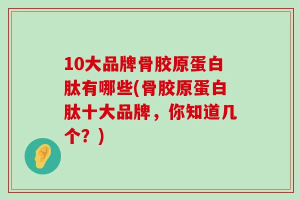 10大品牌骨胶原蛋白肽有哪些(骨胶原蛋白肽十大品牌,你知道几个?)-第1张图片-氨糖科普网 10大品牌骨胶原蛋白肽有哪些(骨胶原蛋白肽十大品牌,你知道几个?)-第1张图片-氨糖科普网