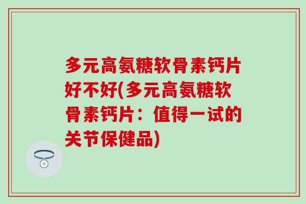 多元高氨糖软骨素钙片好不好(多元高氨糖软骨素钙片:值得一试的关节保健品)-第1张图片-氨糖科普网 多元高氨糖软骨素钙片好不好(多元高氨糖软骨素钙片:值得一试的关节保健品)-第1张图片-氨糖科普网