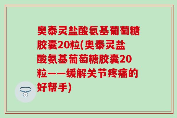 奥泰灵盐酸氨基葡萄糖胶囊20粒(奥泰灵盐酸氨基葡萄糖胶囊20粒——缓解关节疼痛的好帮手)-第1张图片-氨糖科普网 奥泰灵盐酸氨基葡萄糖胶囊20粒(奥泰灵盐酸氨基葡萄糖胶囊20粒——缓解关节疼痛的好帮手)-第1张图片-氨糖科普网