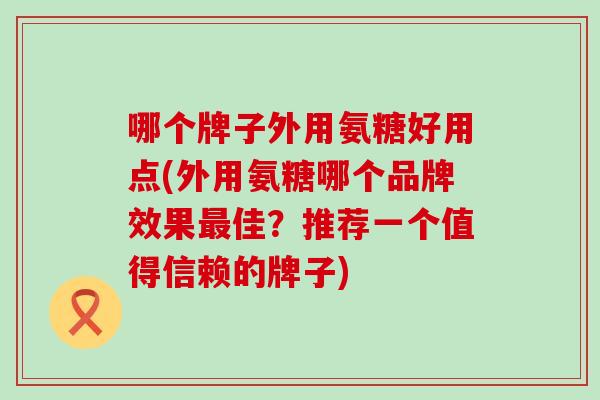 哪个牌子外用氨糖好用点(外用氨糖哪个品牌效果最佳?推荐一个值得信赖的牌子)-第1张图片-氨糖科普网 哪个牌子外用氨糖好用点(外用氨糖哪个品牌效果最佳?推荐一个值得信赖的牌子)-第1张图片-氨糖科普网