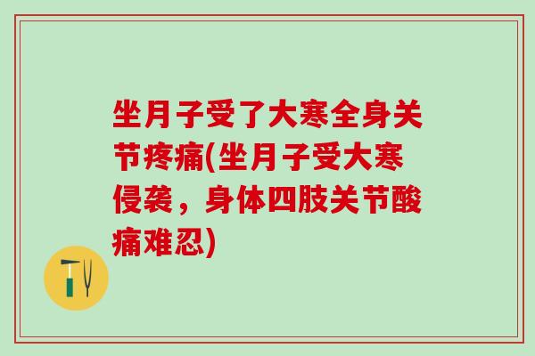 坐月子受了大寒全身关节疼痛(坐月子受大寒侵袭,身体四肢关节酸痛难忍)-第1张图片-氨糖科普网 坐月子受了大寒全身关节疼痛(坐月子受大寒侵袭,身体四肢关节酸痛难忍)-第1张图片-氨糖科普网