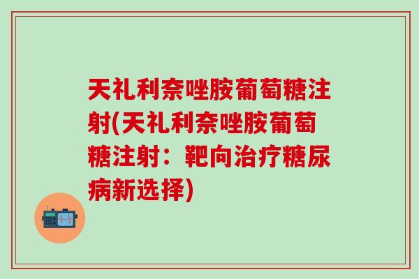 天礼利奈唑胺葡萄糖注射(天礼利奈唑胺葡萄糖注射:靶向治疗糖尿病新选择)-第1张图片-氨糖科普网 天礼利奈唑胺葡萄糖注射(天礼利奈唑胺葡萄糖注射:靶向治疗糖尿病新选择)-第1张图片-氨糖科普网