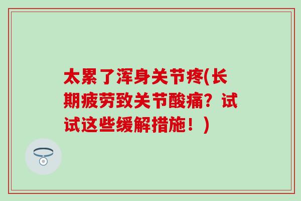 太累了浑身关节疼(长期疲劳致关节酸痛?试试这些缓解措施!)-第1张图片-氨糖科普网 太累了浑身关节疼(长期疲劳致关节酸痛?试试这些缓解措施!)-第1张图片-氨糖科普网