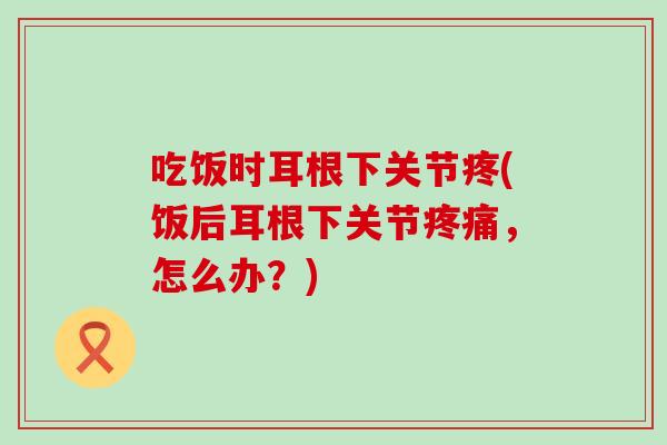 吃饭时耳根下关节疼(饭后耳根下关节疼痛,怎么办?)-第1张图片-氨糖科普网 吃饭时耳根下关节疼(饭后耳根下关节疼痛,怎么办?)-第1张图片-氨糖科普网