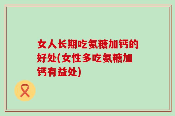 女人长期吃氨糖加钙的好处(女性多吃氨糖加钙有益处)-第1张图片-氨糖科普网 女人长期吃氨糖加钙的好处(女性多吃氨糖加钙有益处)-第1张图片-氨糖科普网