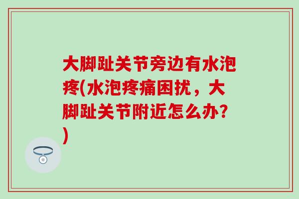 大脚趾关节旁边有水泡疼(水泡疼痛困扰,大脚趾关节附近怎么办?)-第1张图片-氨糖科普网 大脚趾关节旁边有水泡疼(水泡疼痛困扰,大脚趾关节附近怎么办?)-第1张图片-氨糖科普网