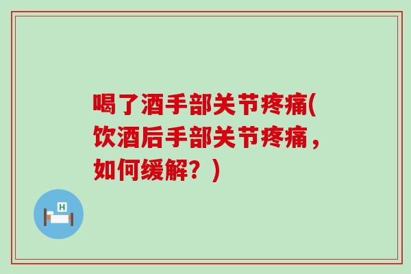 喝了酒手部关节疼痛(饮酒后手部关节疼痛,如何缓解?)-第1张图片-氨糖科普网 喝了酒手部关节疼痛(饮酒后手部关节疼痛,如何缓解?)-第1张图片-氨糖科普网