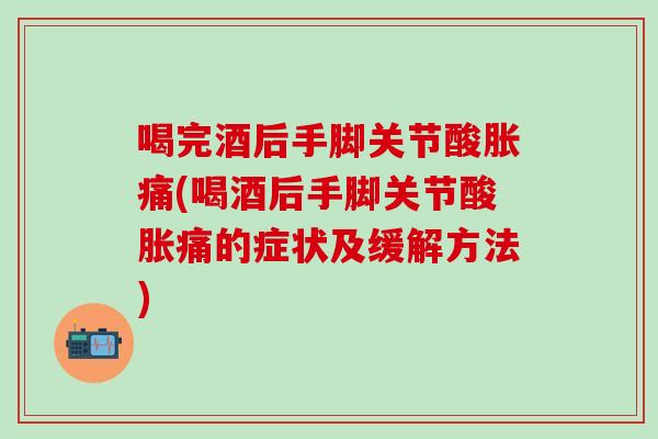 喝完酒后手脚关节酸胀痛(喝酒后手脚关节酸胀痛的症状及缓解方法)-第1张图片-氨糖科普网 喝完酒后手脚关节酸胀痛(喝酒后手脚关节酸胀痛的症状及缓解方法)-第1张图片-氨糖科普网