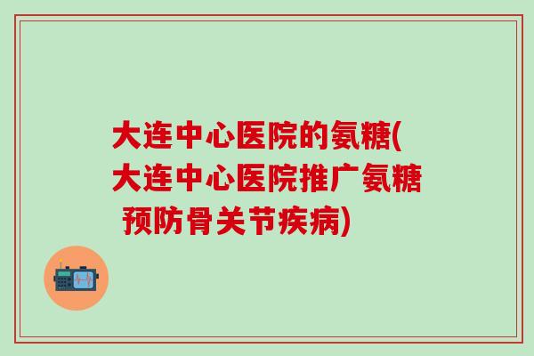 大连中心医院的氨糖(大连中心医院推广氨糖 预防骨关节疾病)-第1张图片-氨糖科普网 大连中心医院的氨糖(大连中心医院推广氨糖 预防骨关节疾病)-第1张图片-氨糖科普网