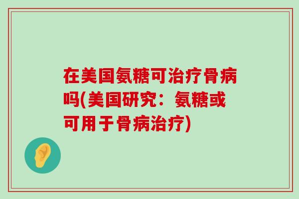 在美国氨糖可治疗骨病吗(美国研究:氨糖或可用于骨病治疗)-第1张图片-氨糖科普网 在美国氨糖可治疗骨病吗(美国研究:氨糖或可用于骨病治疗)-第1张图片-氨糖科普网