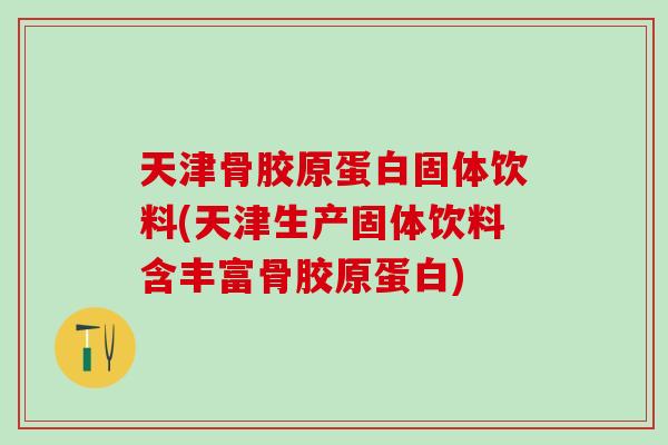 天津骨胶原蛋白固体饮料(天津生产固体饮料含丰富骨胶原蛋白)-第1张图片-氨糖科普网 天津骨胶原蛋白固体饮料(天津生产固体饮料含丰富骨胶原蛋白)-第1张图片-氨糖科普网