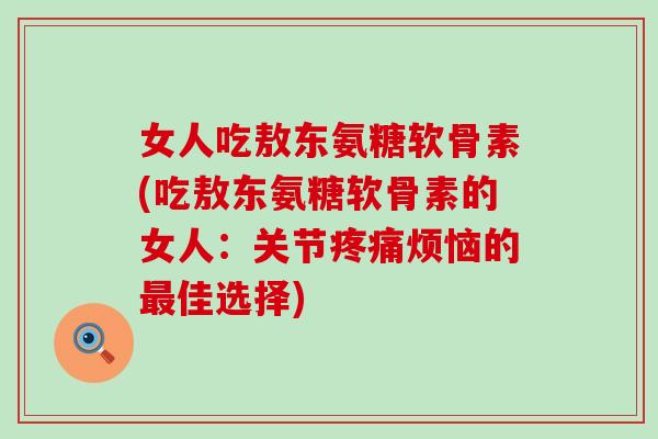 女人吃敖东氨糖软骨素(吃敖东氨糖软骨素的女人：关节疼痛烦恼的最佳选择)-第1张图片-氨糖科普网
