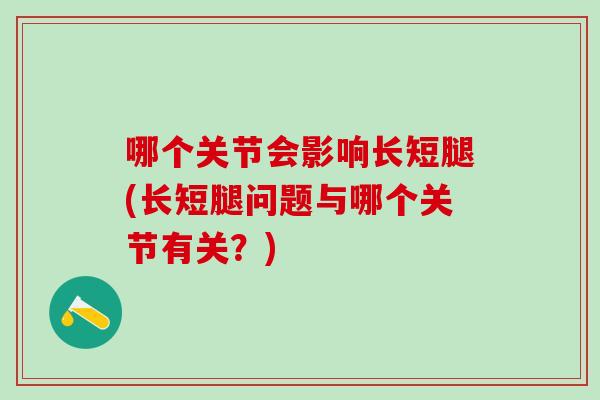 哪个关节会影响长短腿(长短腿问题与哪个关节有关?)-第1张图片-氨糖科普网 哪个关节会影响长短腿(长短腿问题与哪个关节有关?)-第1张图片-氨糖科普网