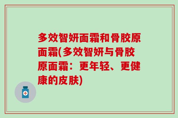 多效智妍面霜和骨胶原面霜(多效智妍与骨胶原面霜：更年轻、更健康的皮肤)-第1张图片-氨糖科普网