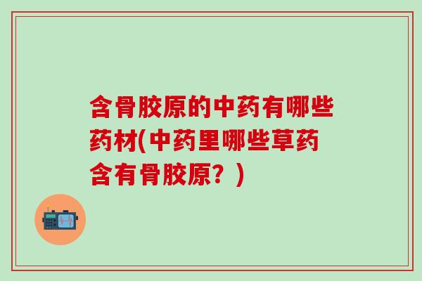 含骨胶原的中药有哪些药材(中药里哪些草药含有骨胶原？)-第1张图片-氨糖科普网