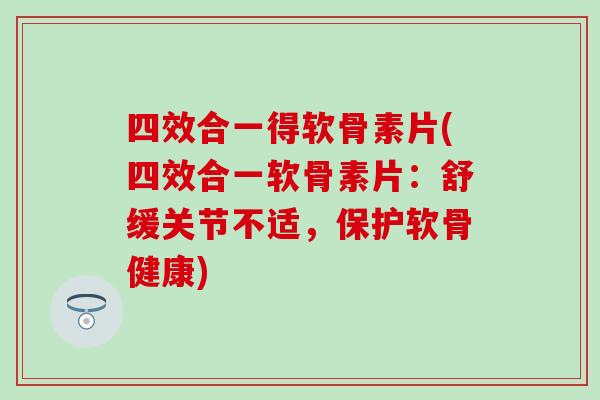 四效合一得软骨素片(四效合一软骨素片:舒缓关节不适,保护软骨健康)-第1张图片-氨糖科普网 四效合一得软骨素片(四效合一软骨素片:舒缓关节不适,保护软骨健康)-第1张图片-氨糖科普网
