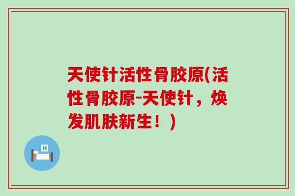 天使针活性骨胶原(活性骨胶原-天使针，焕发肌肤新生！)-第1张图片-氨糖科普网