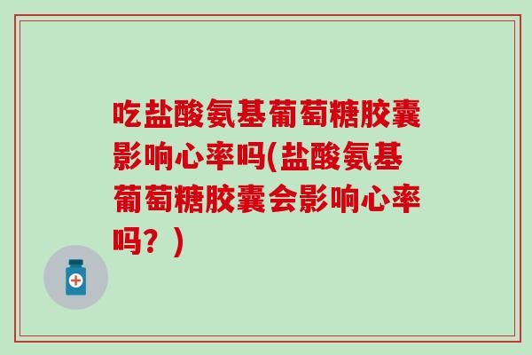 吃盐酸氨基葡萄糖胶囊影响心率吗(盐酸氨基葡萄糖胶囊会影响心率吗？)-第1张图片-氨糖科普网
