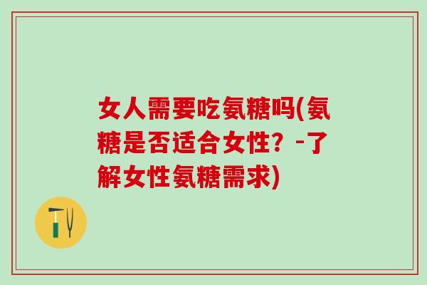 女人需要吃氨糖吗(氨糖是否适合女性?-了解女性氨糖需求)-第1张图片-氨糖科普网 女人需要吃氨糖吗(氨糖是否适合女性?-了解女性氨糖需求)-第1张图片-氨糖科普网