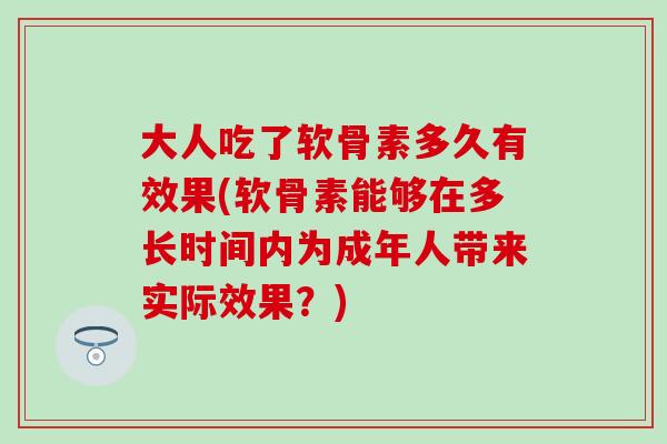 大人吃了软骨素多久有效果(软骨素能够在多长时间内为成年人带来实际效果？)-第1张图片-氨糖科普网