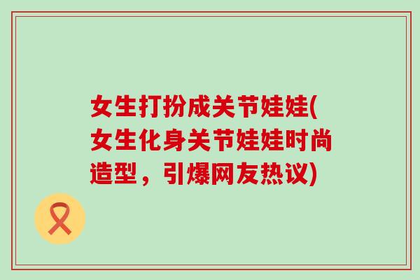 女生打扮成关节娃娃(女生化身关节娃娃时尚造型,引爆网友热议)-第1张图片-氨糖科普网 女生打扮成关节娃娃(女生化身关节娃娃时尚造型,引爆网友热议)-第1张图片-氨糖科普网