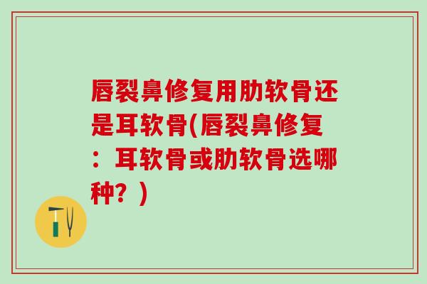 唇裂鼻修复用肋软骨还是耳软骨(唇裂鼻修复:耳软骨或肋软骨选哪种?)-第1张图片-氨糖科普网 唇裂鼻修复用肋软骨还是耳软骨(唇裂鼻修复:耳软骨或肋软骨选哪种?)-第1张图片-氨糖科普网