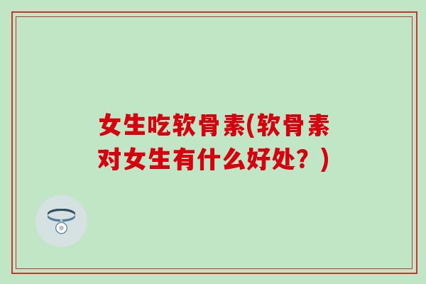 女生吃软骨素(软骨素对女生有什么好处？)-第1张图片-氨糖科普网