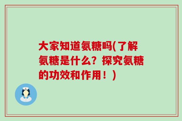 大家知道氨糖吗(了解氨糖是什么?探究氨糖的功效和作用!)-第1张图片-氨糖科普网 大家知道氨糖吗(了解氨糖是什么?探究氨糖的功效和作用!)-第1张图片-氨糖科普网