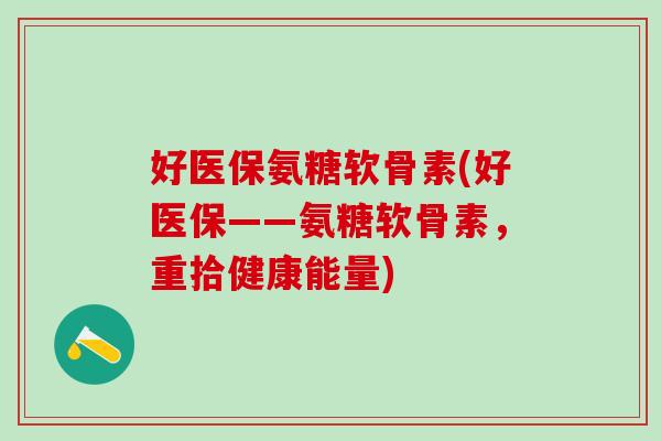 好医保氨糖软骨素(好医保——氨糖软骨素,重拾健康能量)-第1张图片-氨糖科普网 好医保氨糖软骨素(好医保——氨糖软骨素,重拾健康能量)-第1张图片-氨糖科普网