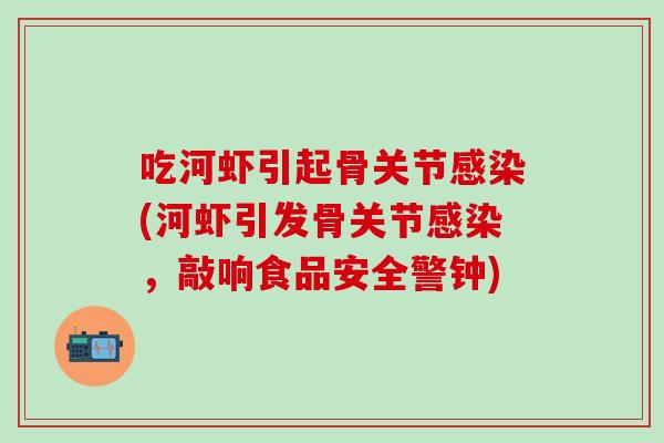 吃河虾引起骨关节感染(河虾引发骨关节感染，敲响食品安全警钟)-第1张图片-氨糖科普网