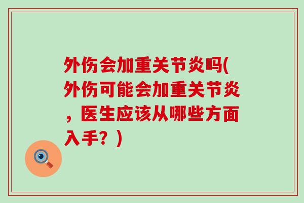 外伤会加重关节炎吗(外伤可能会加重关节炎，医生应该从哪些方面入手？)-第1张图片-氨糖科普网