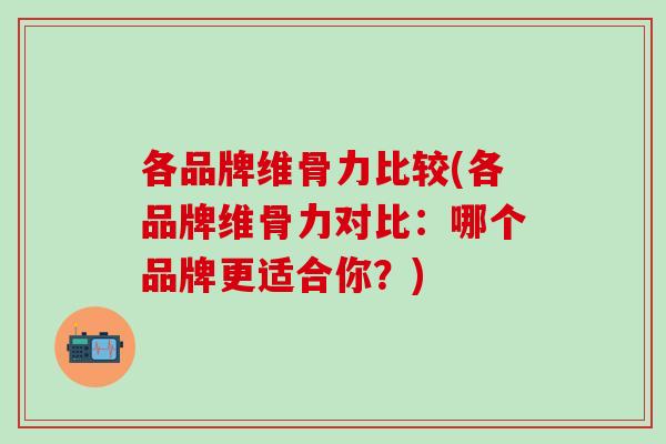 各品牌维骨力比较(各品牌维骨力对比:哪个品牌更适合你?)-第1张图片-氨糖科普网 各品牌维骨力比较(各品牌维骨力对比:哪个品牌更适合你?)-第1张图片-氨糖科普网