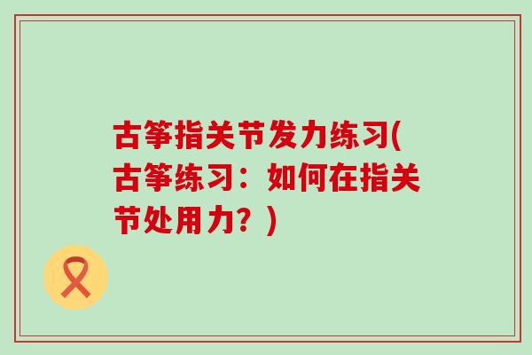 古筝指关节发力练习(古筝练习:如何在指关节处用力?)-第1张图片-氨糖科普网 古筝指关节发力练习(古筝练习:如何在指关节处用力?)-第1张图片-氨糖科普网