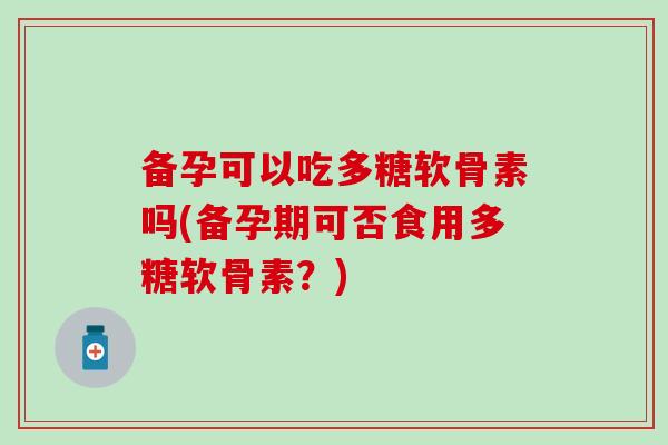 备孕可以吃多糖软骨素吗(备孕期可否食用多糖软骨素？)-第1张图片-氨糖科普网