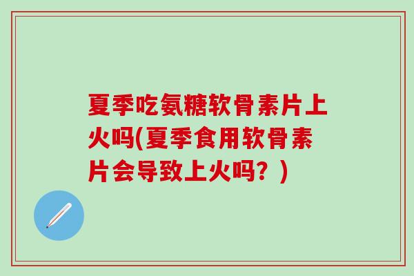 夏季吃氨糖软骨素片上火吗(夏季食用软骨素片会导致上火吗?)-第1张图片-氨糖科普网 夏季吃氨糖软骨素片上火吗(夏季食用软骨素片会导致上火吗?)-第1张图片-氨糖科普网