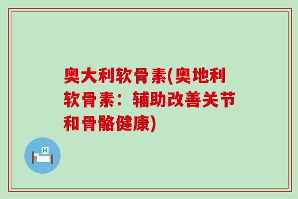 奥大利软骨素(奥地利软骨素:辅助改善关节和骨骼健康)-第1张图片-氨糖科普网 奥大利软骨素(奥地利软骨素:辅助改善关节和骨骼健康)-第1张图片-氨糖科普网