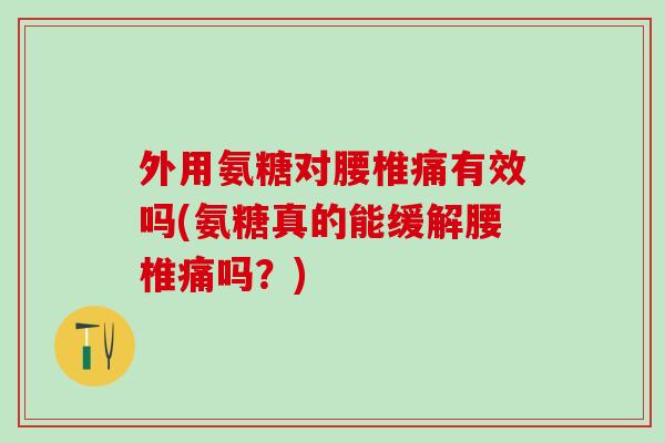 外用氨糖对腰椎痛有效吗(氨糖真的能缓解腰椎痛吗?)-第1张图片-氨糖科普网 外用氨糖对腰椎痛有效吗(氨糖真的能缓解腰椎痛吗?)-第1张图片-氨糖科普网