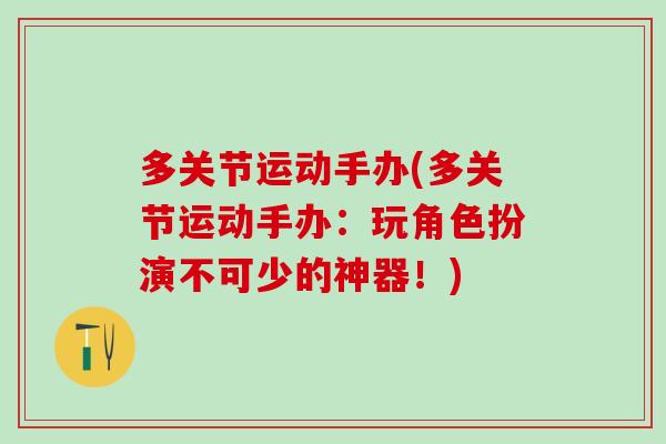多关节运动手办(多关节运动手办：玩角色扮演不可少的神器！)-第1张图片-氨糖科普网