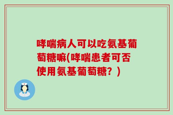哮喘病人可以吃氨基葡萄糖嘛(哮喘患者可否使用氨基葡萄糖？)-第1张图片-氨糖科普网